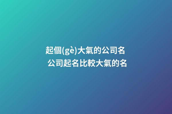 起個(gè)大氣的公司名 公司起名比較大氣的名-第1張-公司起名-玄機(jī)派